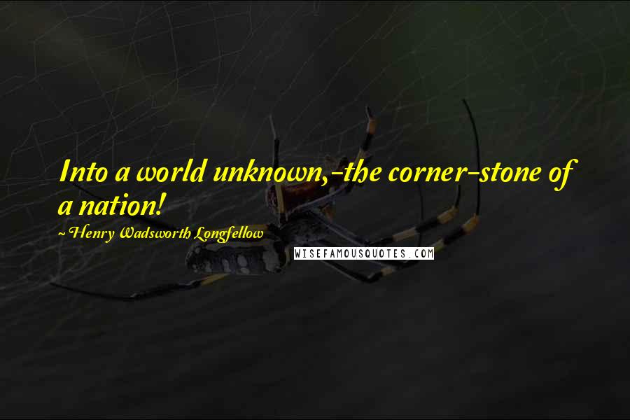 Henry Wadsworth Longfellow Quotes: Into a world unknown,-the corner-stone of a nation!