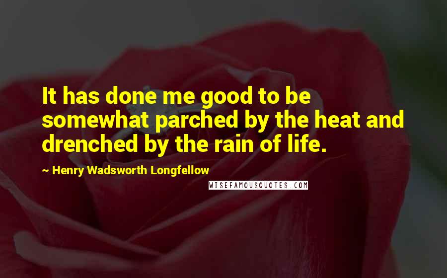Henry Wadsworth Longfellow Quotes: It has done me good to be somewhat parched by the heat and drenched by the rain of life.