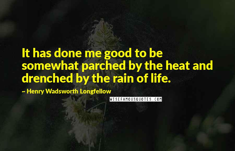 Henry Wadsworth Longfellow Quotes: It has done me good to be somewhat parched by the heat and drenched by the rain of life.