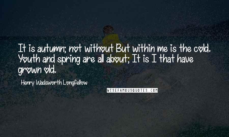 Henry Wadsworth Longfellow Quotes: It is autumn; not without But within me is the cold. Youth and spring are all about; It is I that have grown old.