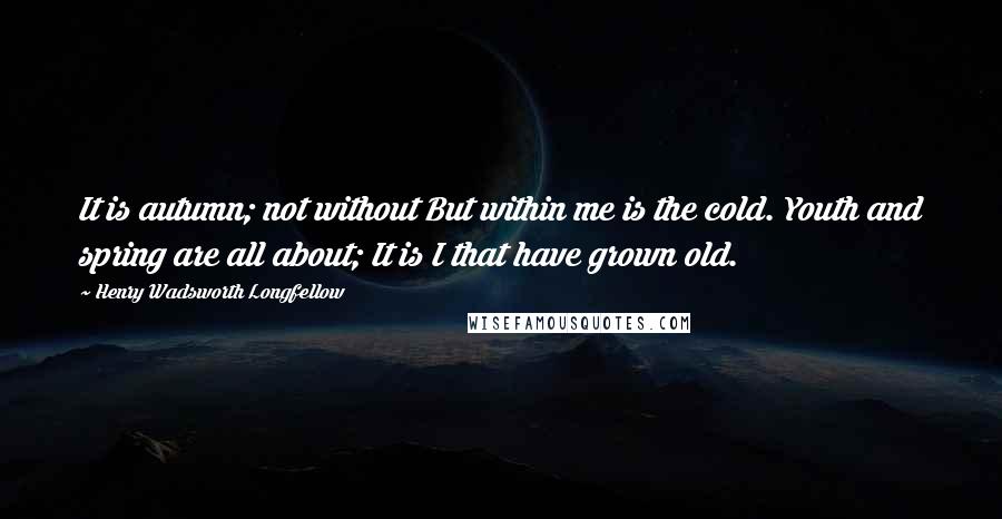 Henry Wadsworth Longfellow Quotes: It is autumn; not without But within me is the cold. Youth and spring are all about; It is I that have grown old.