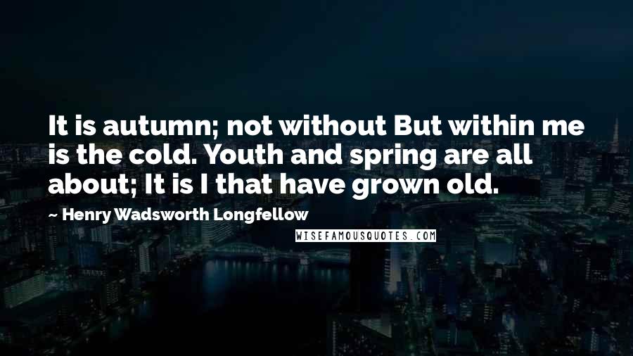 Henry Wadsworth Longfellow Quotes: It is autumn; not without But within me is the cold. Youth and spring are all about; It is I that have grown old.