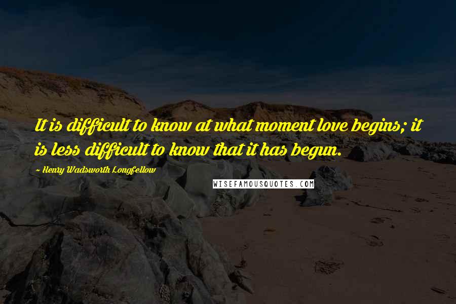 Henry Wadsworth Longfellow Quotes: It is difficult to know at what moment love begins; it is less difficult to know that it has begun.