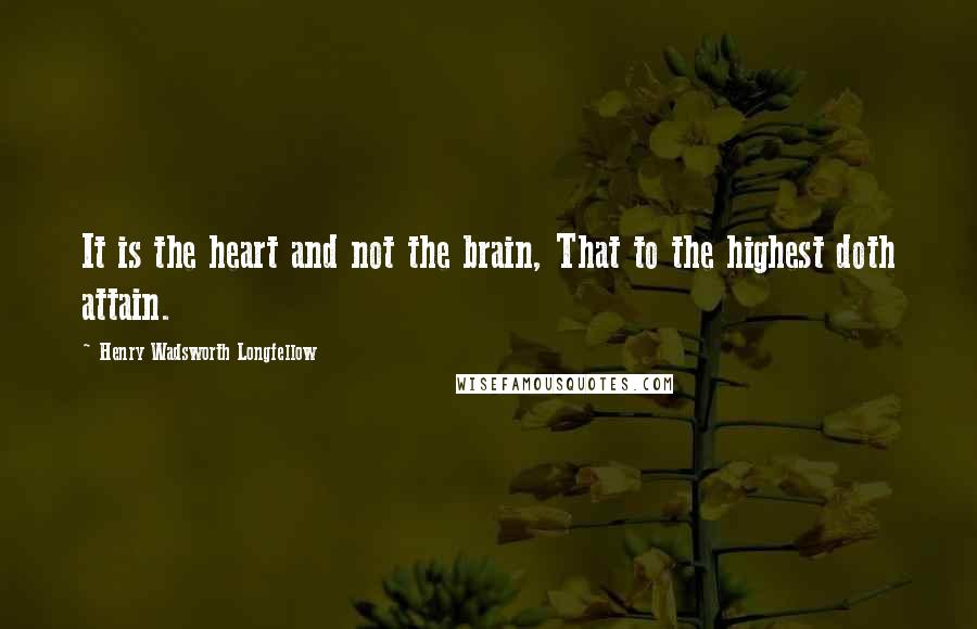 Henry Wadsworth Longfellow Quotes: It is the heart and not the brain, That to the highest doth attain.