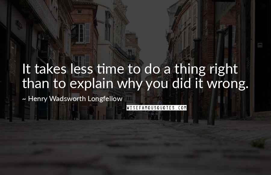 Henry Wadsworth Longfellow Quotes: It takes less time to do a thing right than to explain why you did it wrong.