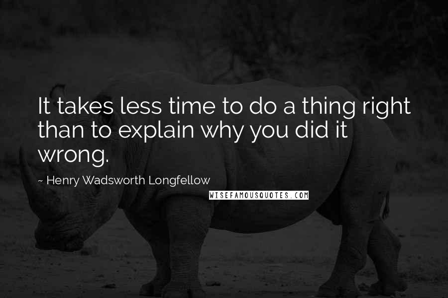 Henry Wadsworth Longfellow Quotes: It takes less time to do a thing right than to explain why you did it wrong.