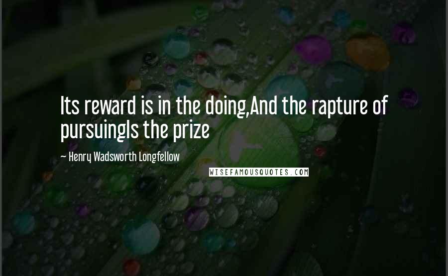 Henry Wadsworth Longfellow Quotes: Its reward is in the doing,And the rapture of pursuingIs the prize