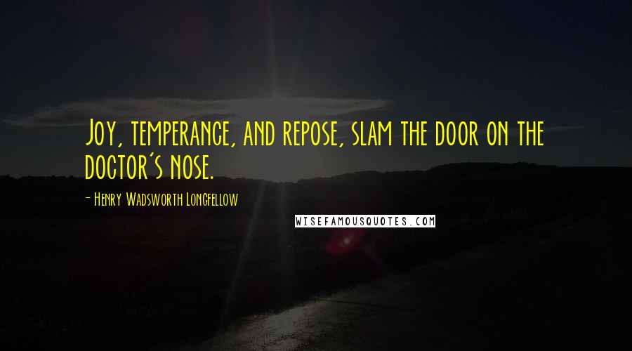 Henry Wadsworth Longfellow Quotes: Joy, temperance, and repose, slam the door on the doctor's nose.