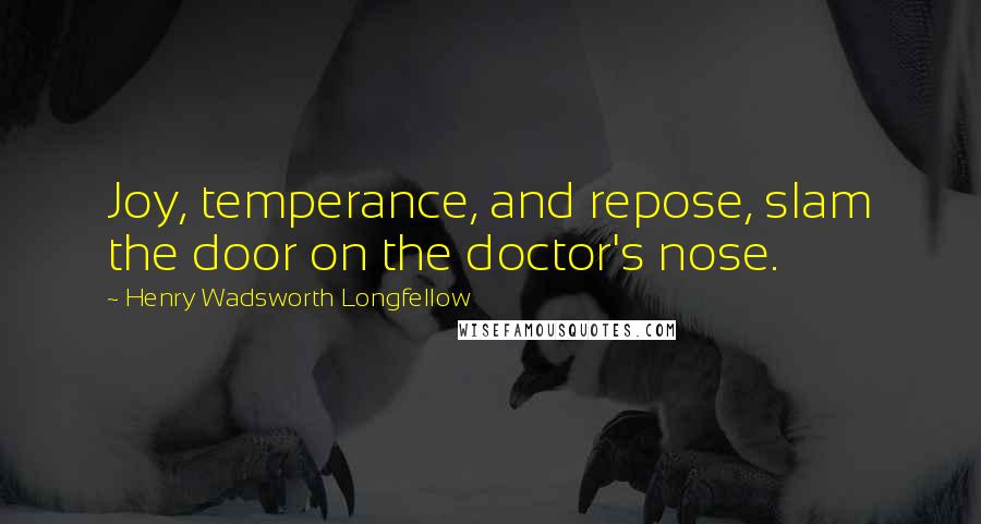 Henry Wadsworth Longfellow Quotes: Joy, temperance, and repose, slam the door on the doctor's nose.