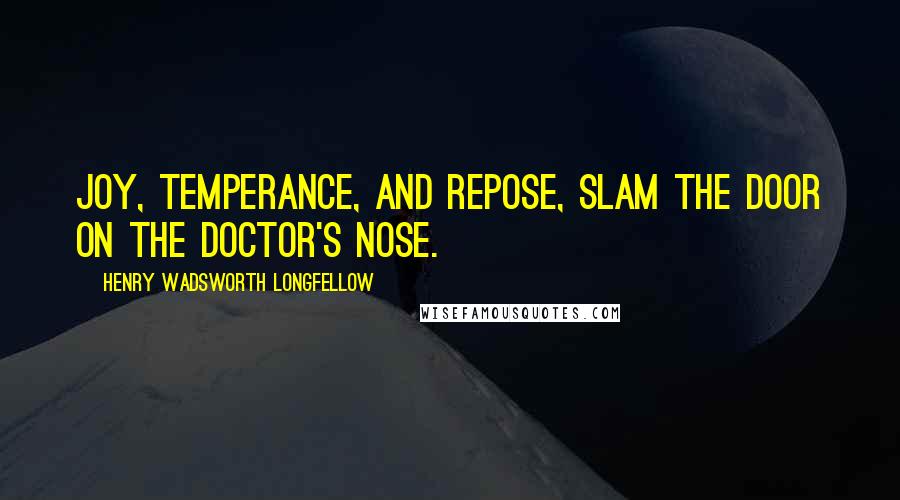 Henry Wadsworth Longfellow Quotes: Joy, temperance, and repose, slam the door on the doctor's nose.