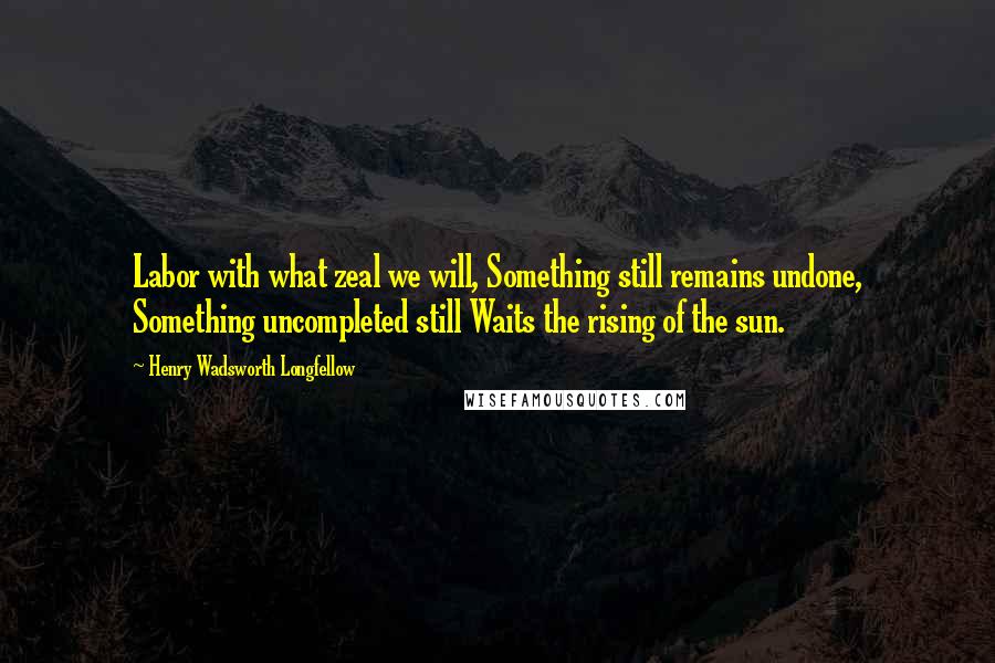 Henry Wadsworth Longfellow Quotes: Labor with what zeal we will, Something still remains undone, Something uncompleted still Waits the rising of the sun.