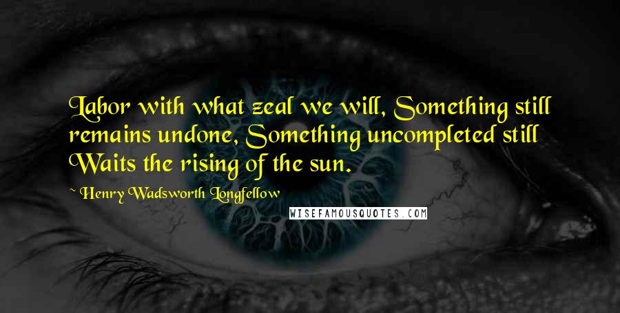 Henry Wadsworth Longfellow Quotes: Labor with what zeal we will, Something still remains undone, Something uncompleted still Waits the rising of the sun.