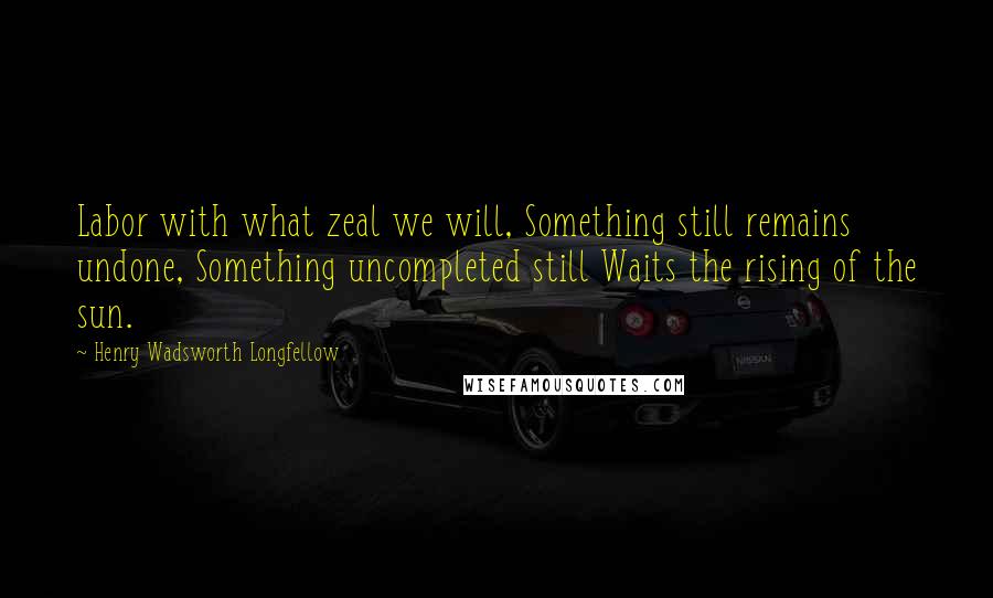 Henry Wadsworth Longfellow Quotes: Labor with what zeal we will, Something still remains undone, Something uncompleted still Waits the rising of the sun.