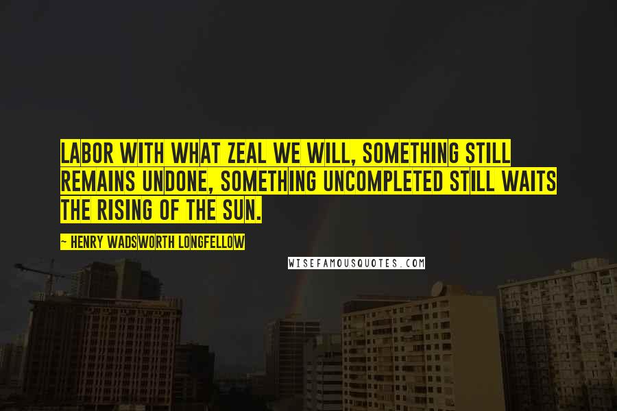 Henry Wadsworth Longfellow Quotes: Labor with what zeal we will, Something still remains undone, Something uncompleted still Waits the rising of the sun.