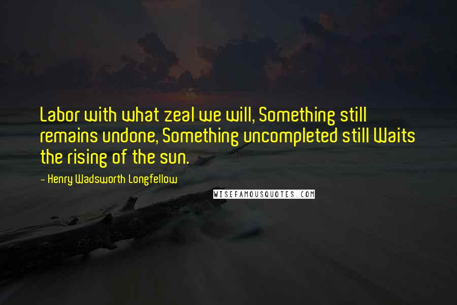 Henry Wadsworth Longfellow Quotes: Labor with what zeal we will, Something still remains undone, Something uncompleted still Waits the rising of the sun.