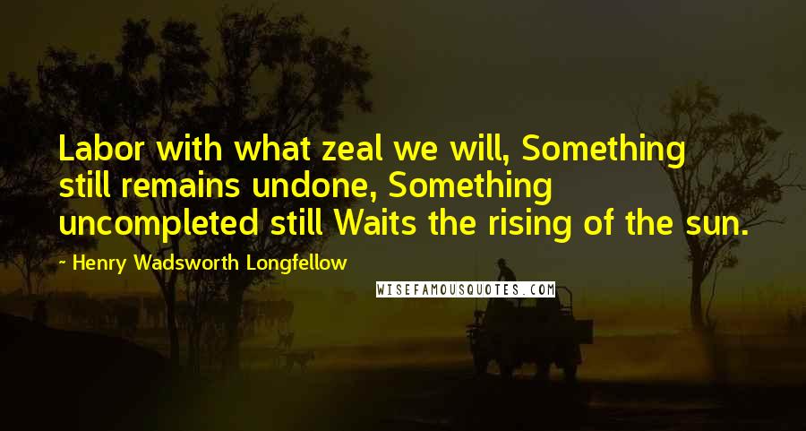 Henry Wadsworth Longfellow Quotes: Labor with what zeal we will, Something still remains undone, Something uncompleted still Waits the rising of the sun.