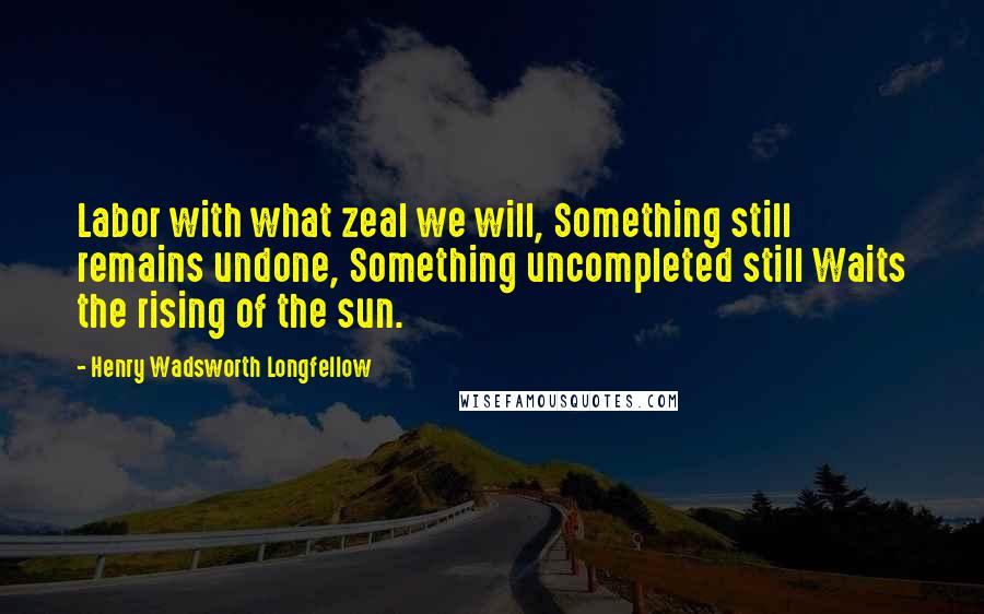 Henry Wadsworth Longfellow Quotes: Labor with what zeal we will, Something still remains undone, Something uncompleted still Waits the rising of the sun.