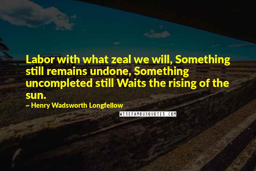 Henry Wadsworth Longfellow Quotes: Labor with what zeal we will, Something still remains undone, Something uncompleted still Waits the rising of the sun.