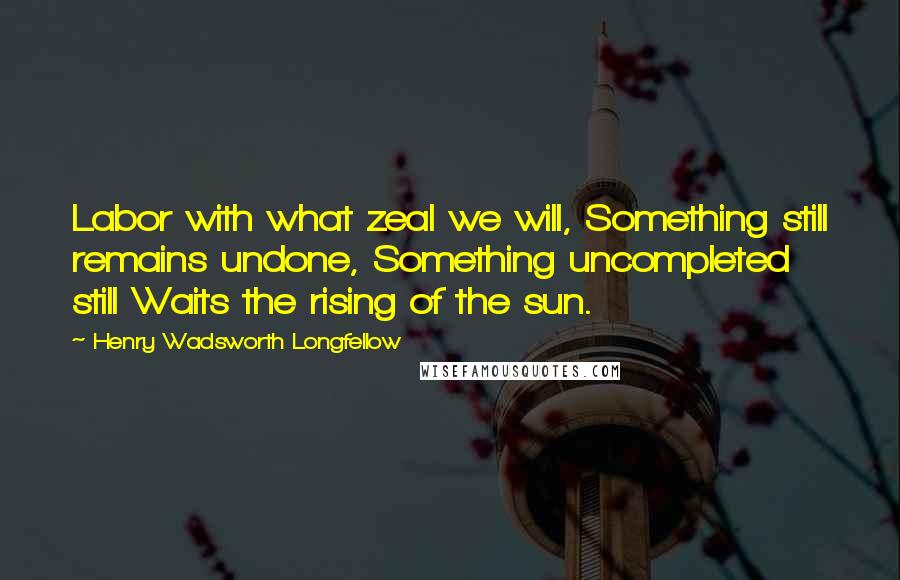 Henry Wadsworth Longfellow Quotes: Labor with what zeal we will, Something still remains undone, Something uncompleted still Waits the rising of the sun.