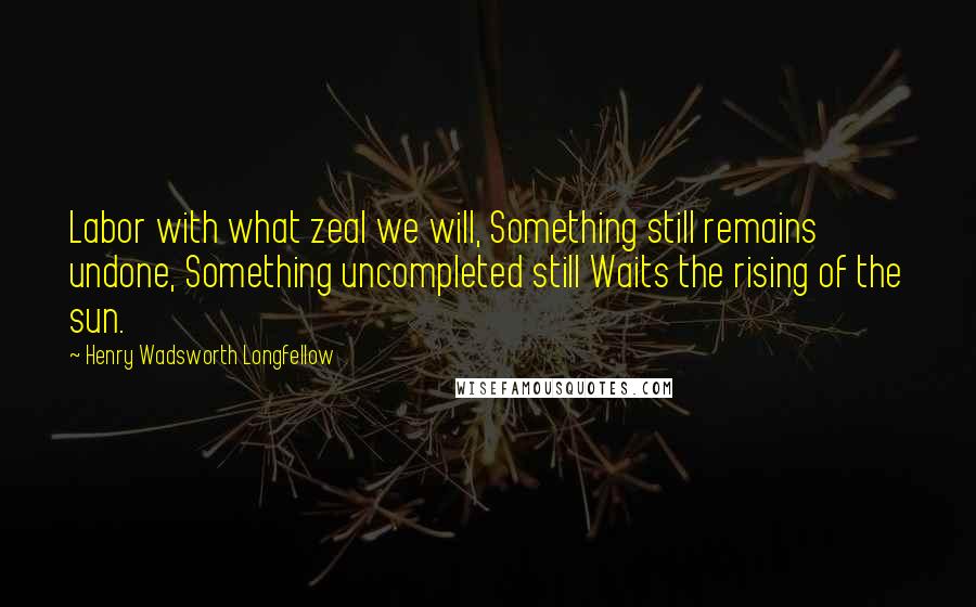 Henry Wadsworth Longfellow Quotes: Labor with what zeal we will, Something still remains undone, Something uncompleted still Waits the rising of the sun.