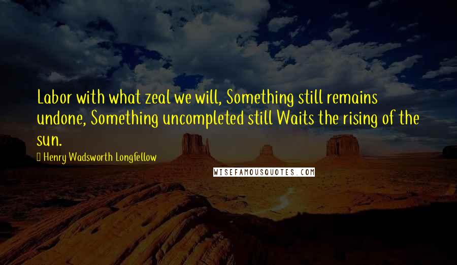 Henry Wadsworth Longfellow Quotes: Labor with what zeal we will, Something still remains undone, Something uncompleted still Waits the rising of the sun.