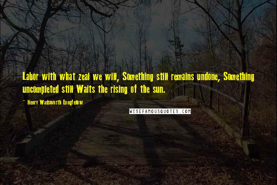 Henry Wadsworth Longfellow Quotes: Labor with what zeal we will, Something still remains undone, Something uncompleted still Waits the rising of the sun.