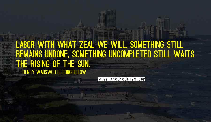 Henry Wadsworth Longfellow Quotes: Labor with what zeal we will, Something still remains undone, Something uncompleted still Waits the rising of the sun.