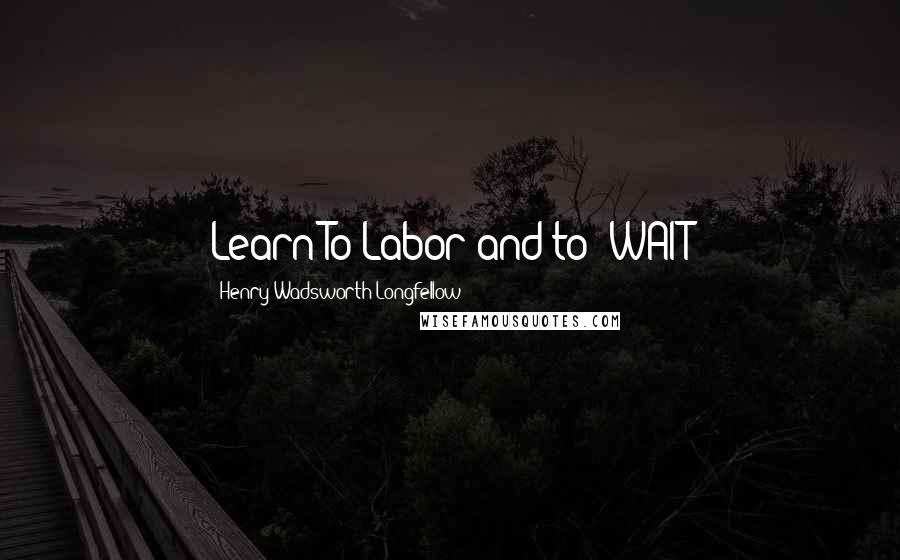 Henry Wadsworth Longfellow Quotes: Learn To Labor and to 'WAIT