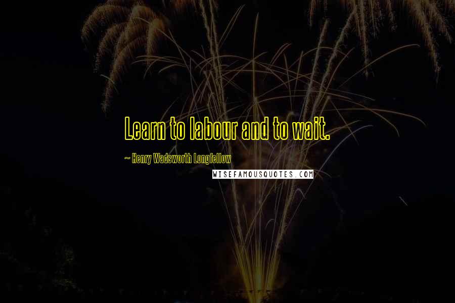 Henry Wadsworth Longfellow Quotes: Learn to labour and to wait.