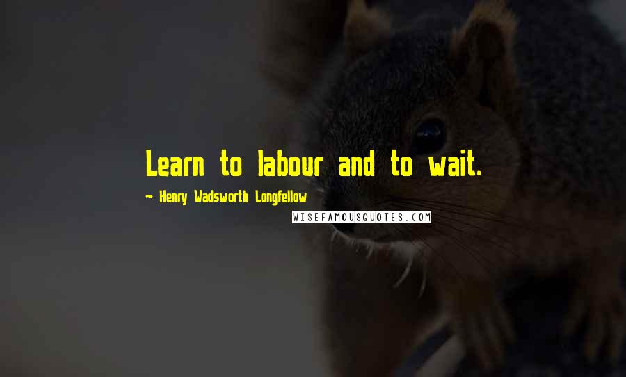 Henry Wadsworth Longfellow Quotes: Learn to labour and to wait.