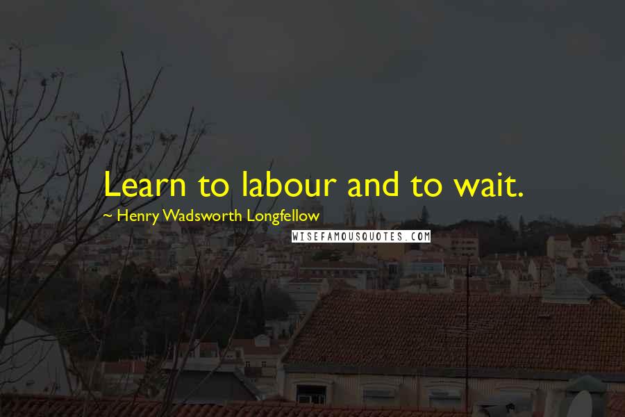 Henry Wadsworth Longfellow Quotes: Learn to labour and to wait.
