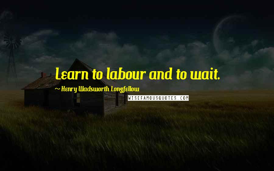 Henry Wadsworth Longfellow Quotes: Learn to labour and to wait.