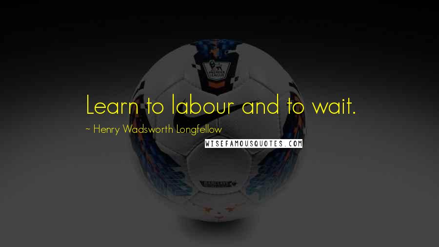 Henry Wadsworth Longfellow Quotes: Learn to labour and to wait.