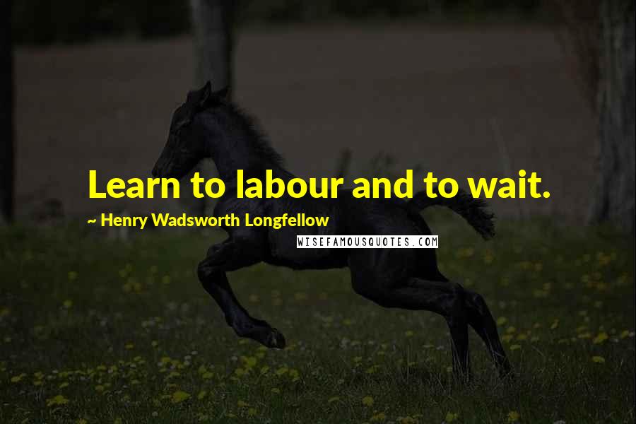 Henry Wadsworth Longfellow Quotes: Learn to labour and to wait.