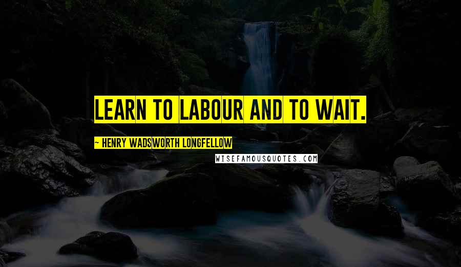 Henry Wadsworth Longfellow Quotes: Learn to labour and to wait.