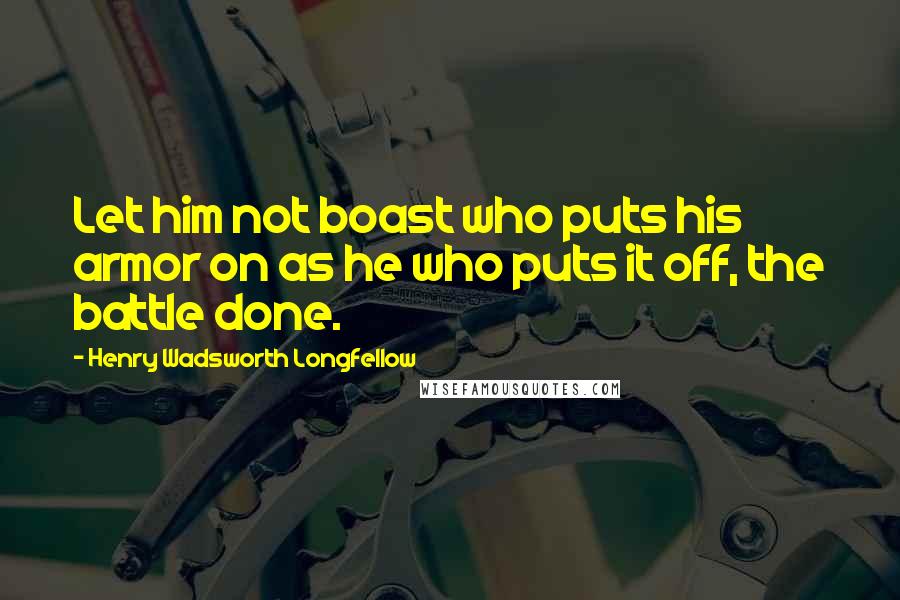 Henry Wadsworth Longfellow Quotes: Let him not boast who puts his armor on as he who puts it off, the battle done.