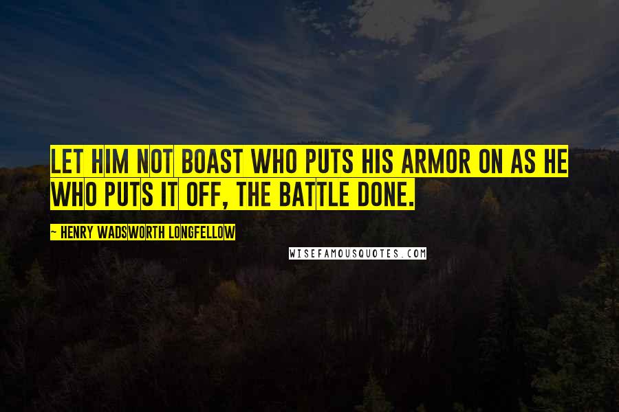 Henry Wadsworth Longfellow Quotes: Let him not boast who puts his armor on as he who puts it off, the battle done.