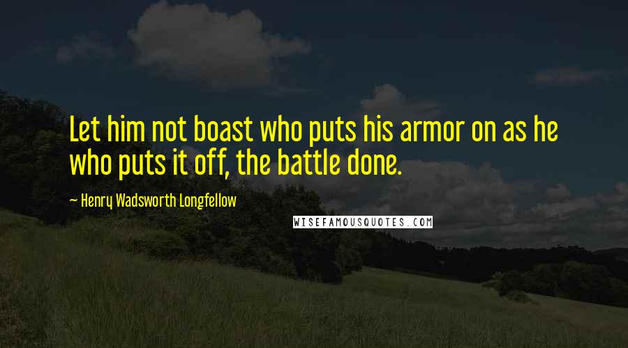 Henry Wadsworth Longfellow Quotes: Let him not boast who puts his armor on as he who puts it off, the battle done.