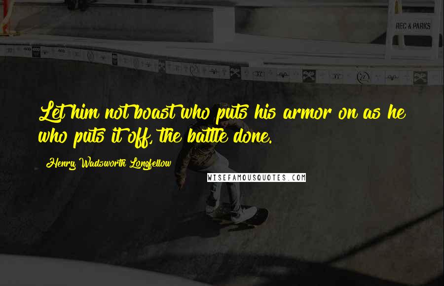 Henry Wadsworth Longfellow Quotes: Let him not boast who puts his armor on as he who puts it off, the battle done.