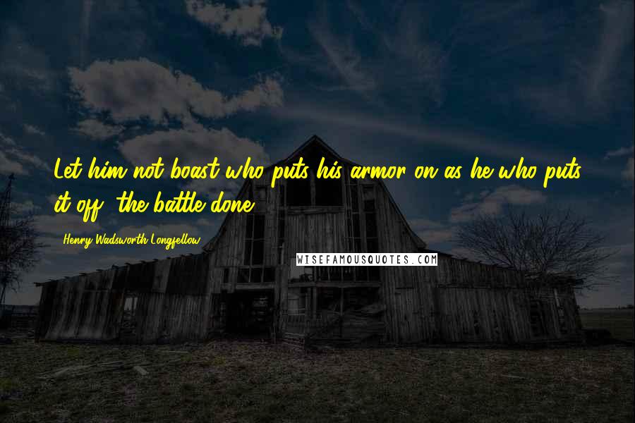 Henry Wadsworth Longfellow Quotes: Let him not boast who puts his armor on as he who puts it off, the battle done.