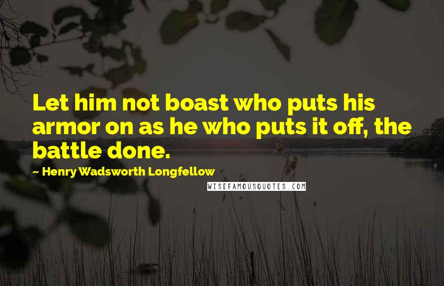 Henry Wadsworth Longfellow Quotes: Let him not boast who puts his armor on as he who puts it off, the battle done.