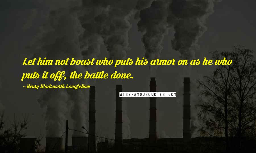 Henry Wadsworth Longfellow Quotes: Let him not boast who puts his armor on as he who puts it off, the battle done.