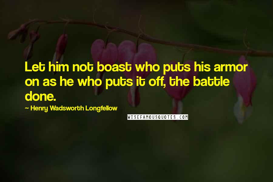 Henry Wadsworth Longfellow Quotes: Let him not boast who puts his armor on as he who puts it off, the battle done.