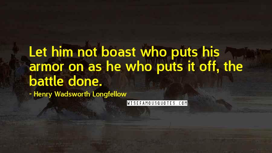 Henry Wadsworth Longfellow Quotes: Let him not boast who puts his armor on as he who puts it off, the battle done.
