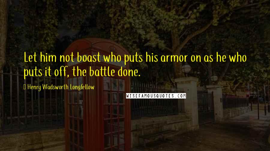 Henry Wadsworth Longfellow Quotes: Let him not boast who puts his armor on as he who puts it off, the battle done.