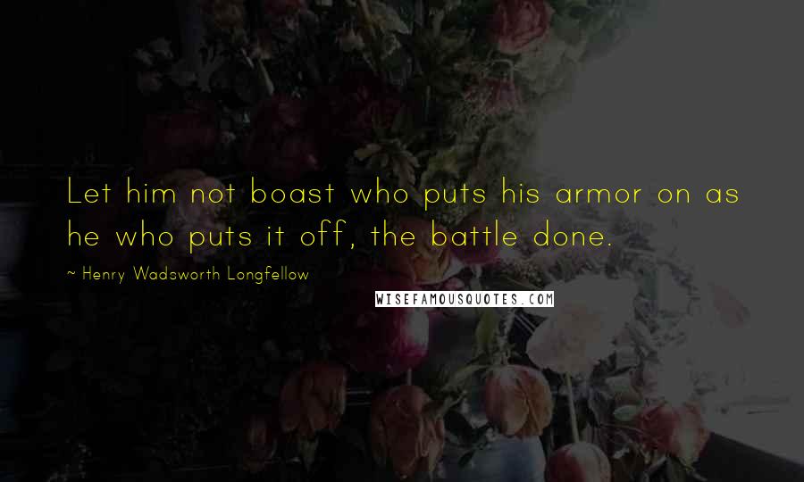 Henry Wadsworth Longfellow Quotes: Let him not boast who puts his armor on as he who puts it off, the battle done.