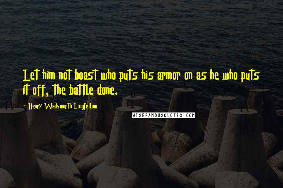 Henry Wadsworth Longfellow Quotes: Let him not boast who puts his armor on as he who puts it off, the battle done.