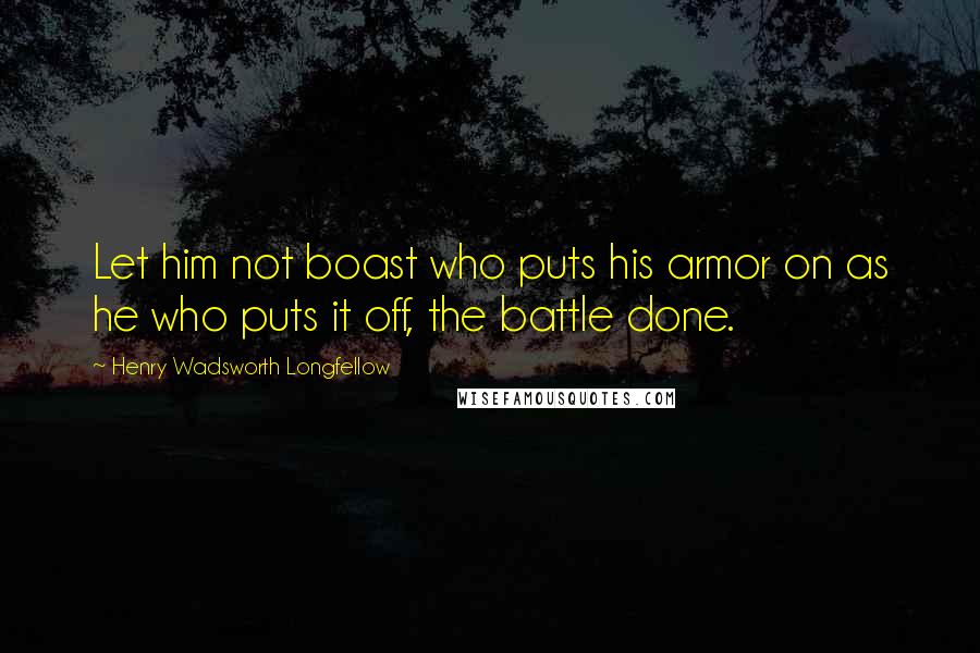 Henry Wadsworth Longfellow Quotes: Let him not boast who puts his armor on as he who puts it off, the battle done.