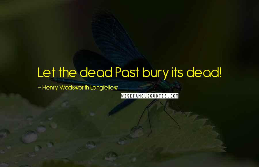 Henry Wadsworth Longfellow Quotes: Let the dead Past bury its dead!