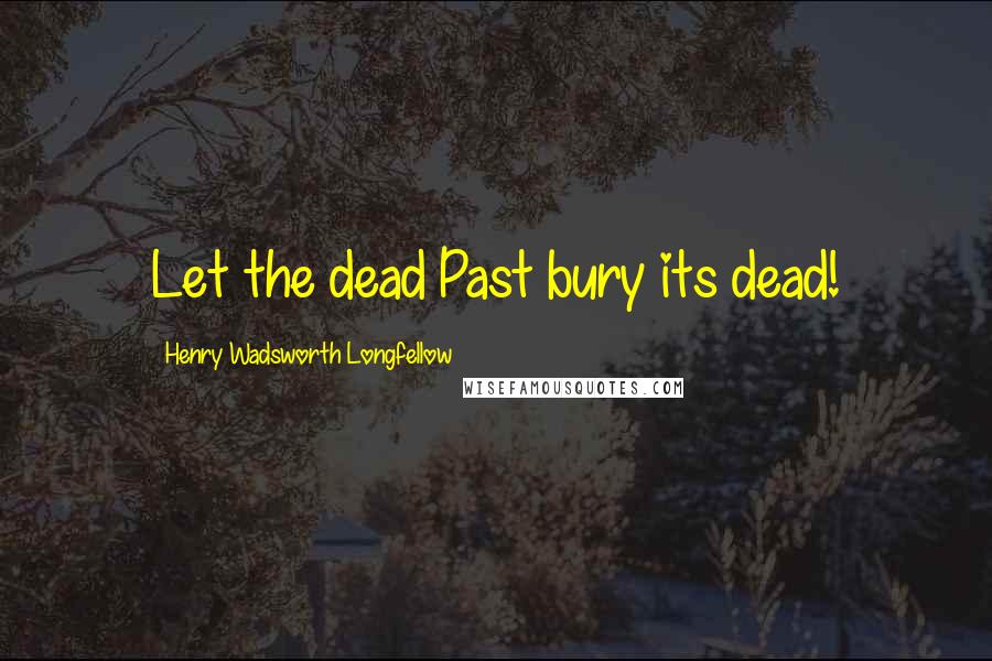 Henry Wadsworth Longfellow Quotes: Let the dead Past bury its dead!